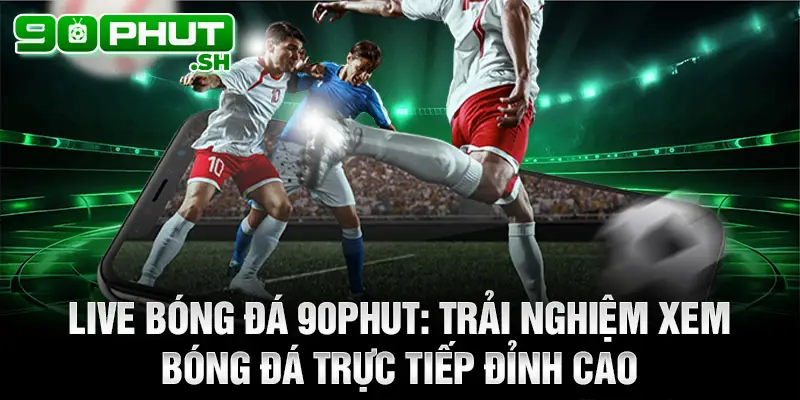 Live bóng đá 90phut: Trải nghiệm xem bóng đá trực tiếp đỉnh cao