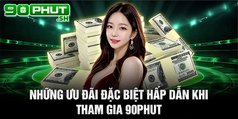 Những ưu đãi đặc biệt hấp dẫn khi tham gia 90phut